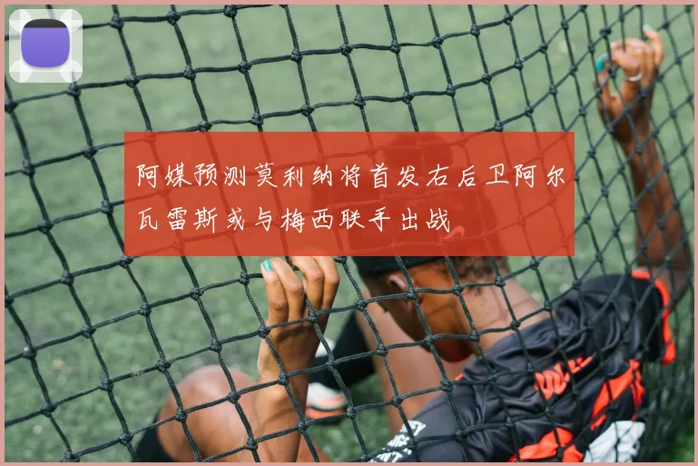 阿媒预测莫利纳将首发右后卫阿尔瓦雷斯或与梅西联手出战