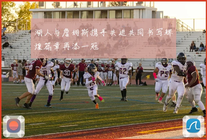 湖人与詹姆斯携手共进共同书写辉煌篇章再添一冠
