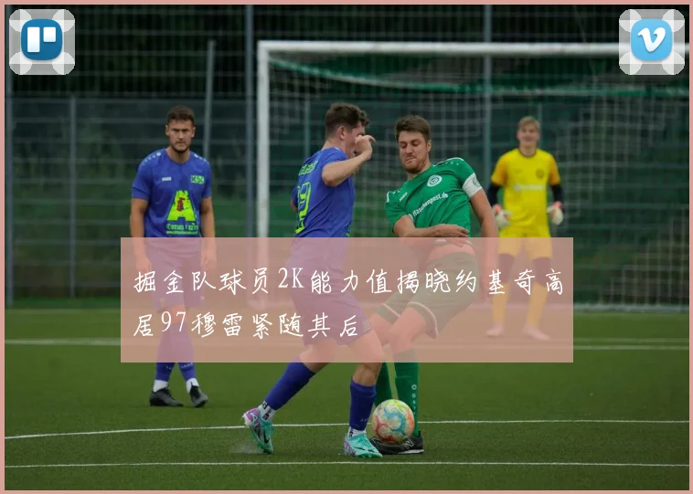 掘金队球员2K能力值揭晓约基奇高居97穆雷紧随其后