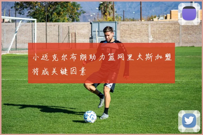 小迈克尔布朗助力篮网里夫斯加盟将成关键因素