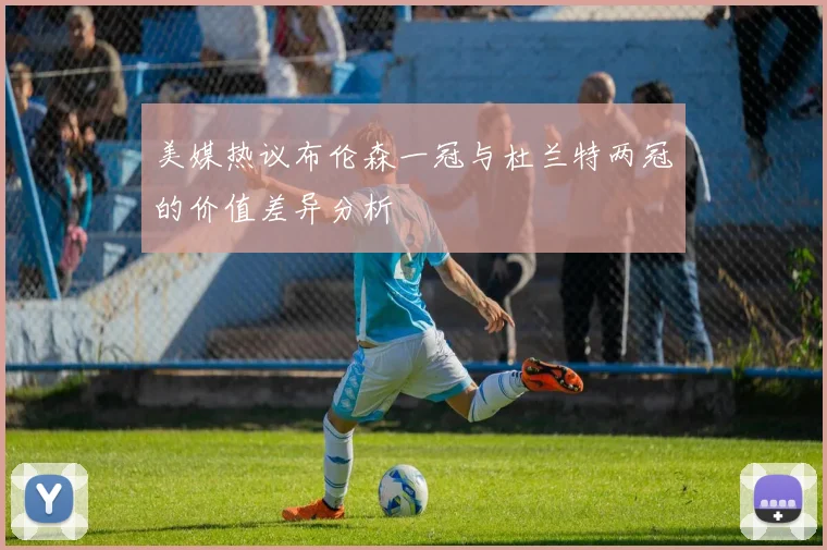美媒热议布伦森一冠与杜兰特两冠的价值差异分析
