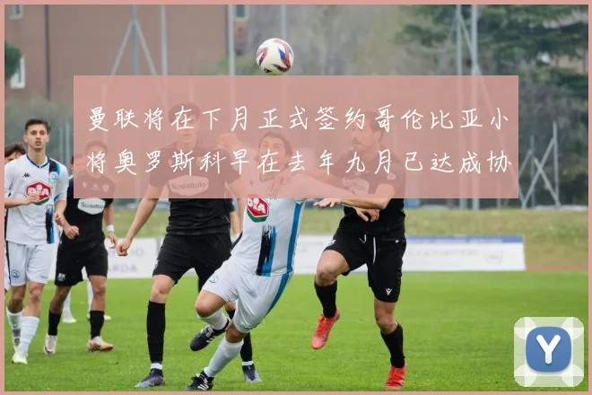 曼联将在下月正式签约哥伦比亚小将奥罗斯科早在去年九月已达成协议