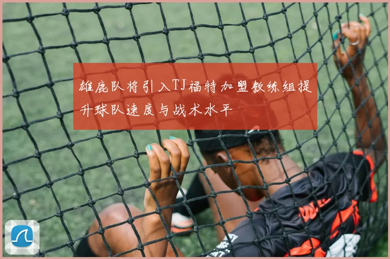 雄鹿队将引入TJ福特加盟教练组提升球队速度与战术水平