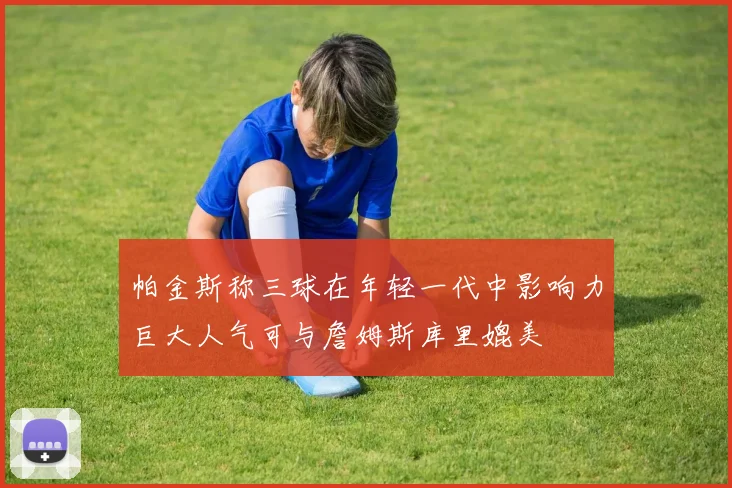 帕金斯称三球在年轻一代中影响力巨大人气可与詹姆斯库里媲美
