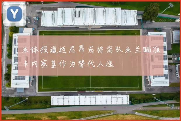 米体报道迈尼昂或将离队米兰瞄准卡内塞基作为替代人选