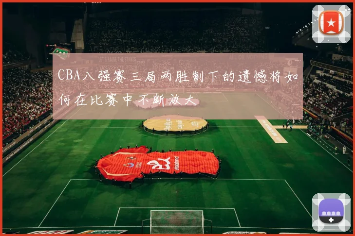 CBA八强赛三局两胜制下的遗憾将如何在比赛中不断放大