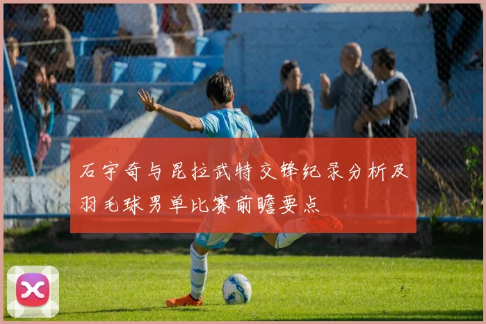 石宇奇与昆拉武特交锋纪录分析及羽毛球男单比赛前瞻要点