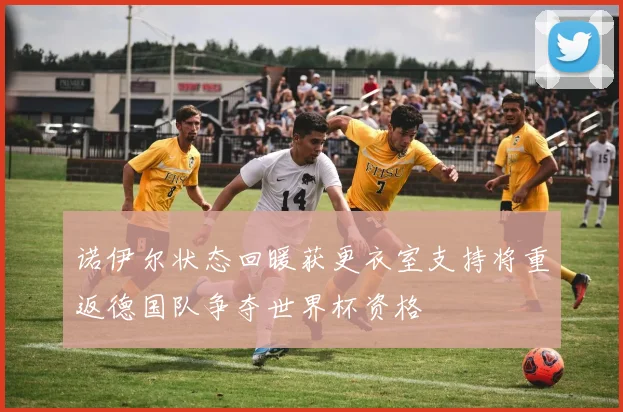 诺伊尔状态回暖获更衣室支持将重返德国队争夺世界杯资格
