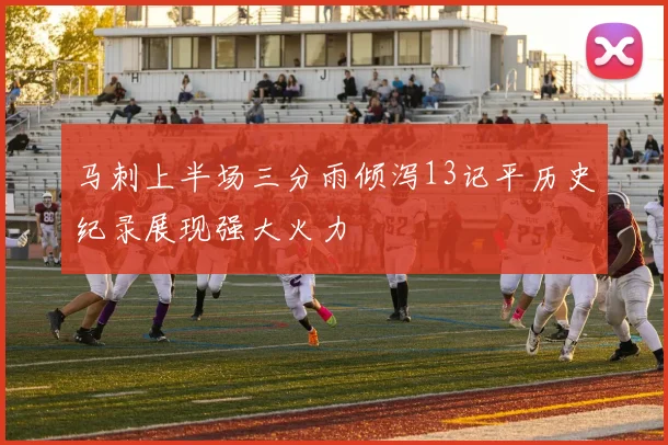 马刺上半场三分雨倾泻13记平历史纪录展现强大火力