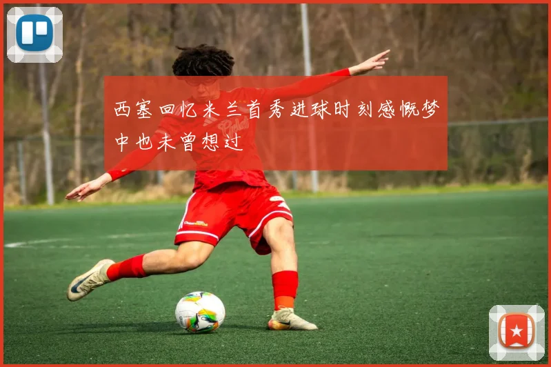 西塞回忆米兰首秀进球时刻感慨梦中也未曾想过