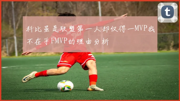 科比虽是联盟第一人却仅得一MVP我不在乎FMVP的理由分析